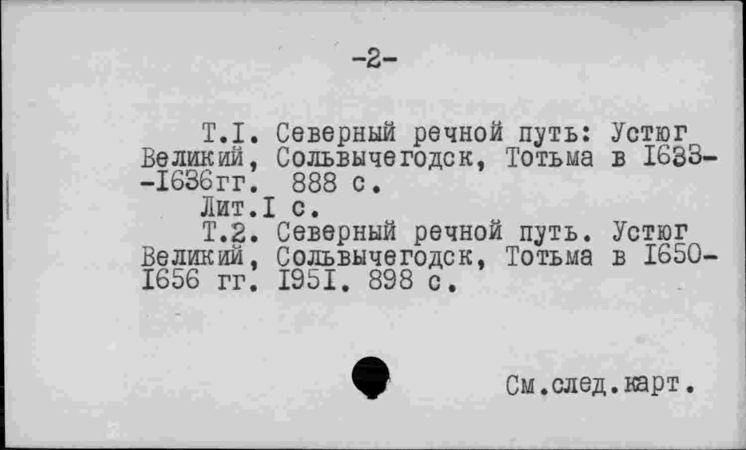 ﻿-2-
T.I. Северный речной путь: Устюг Великий, Сольвычегодск, Тотьма в 1633--ІбЗбгг! 888 с.
Лит.1 с.
Т.2. Северный речной путь. Устюг Великий, Сольвычегодск, Тотьма в 1650-1656 гг! 1951. 898 с.
См. след, карт.